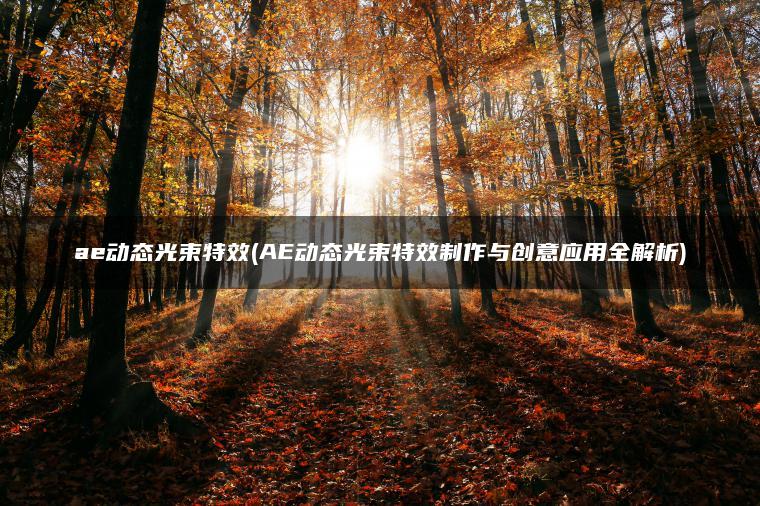 ae动态光束特效(AE动态光束特效制作与创意应用全解析)