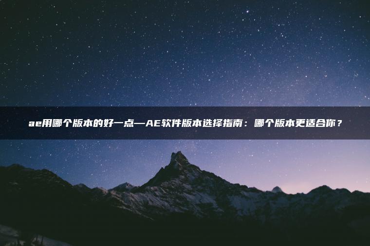 ae用哪个版本的好一点—AE软件版本选择指南：哪个版本更适合你？