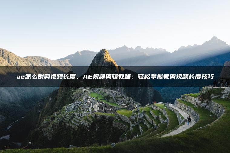 ae怎么裁剪视频长度、AE视频剪辑教程：轻松掌握裁剪视频长度技巧