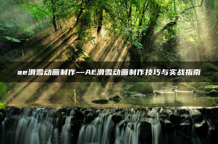 ae滑雪动画制作—AE滑雪动画制作技巧与实战指南