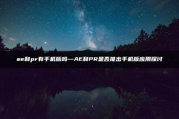 ae和pr有手机版吗—AE和PR是否推出手机版应用探讨