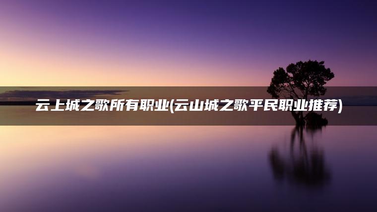 云上城之歌所有职业(云山城之歌平民职业推荐)