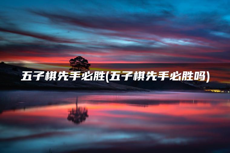 五子棋先手必胜(五子棋先手必胜吗)