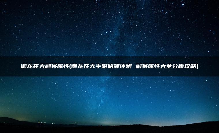 御龙在天副将属性(御龙在天手游貂蝉评测 副将属性大全分析攻略)