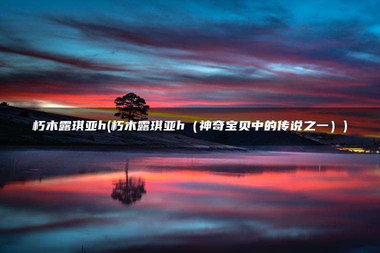 朽木露琪亚h(朽木露琪亚h（神奇宝贝中的传说之一）)