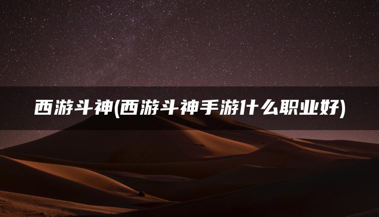 西游斗神(西游斗神手游什么职业好)