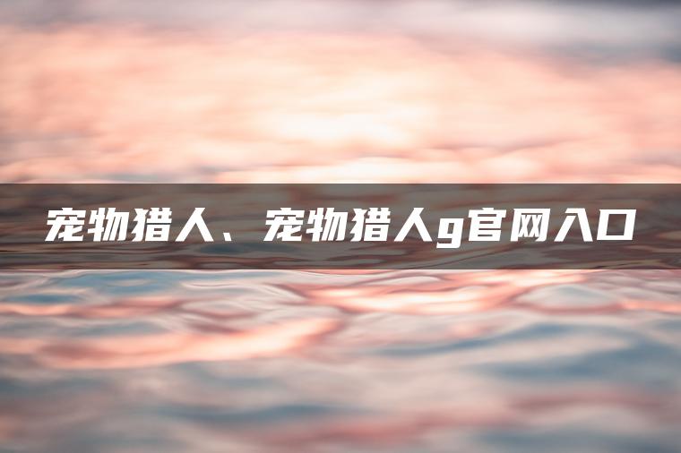 宠物猎人、宠物猎人g官网入口