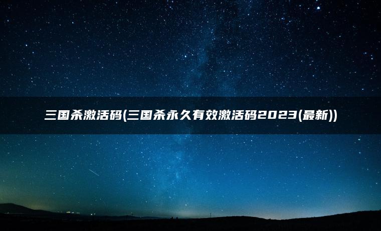 三国杀激活码(三国杀永久有效激活码2023(最新))