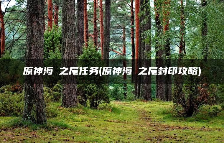 原神海袛之尾任务(原神海祇之尾封印攻略)