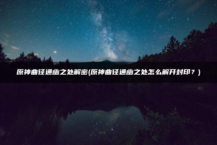 原神曲径通幽之处解密(原神曲径通幽之处怎么解开封印？)