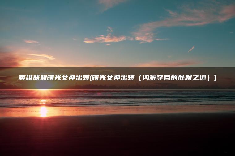 英雄联盟曙光女神出装(曙光女神出装（闪耀夺目的胜利之道）)