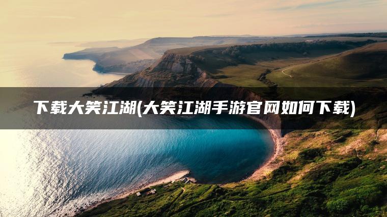 下载大笑江湖(大笑江湖手游官网如何下载)