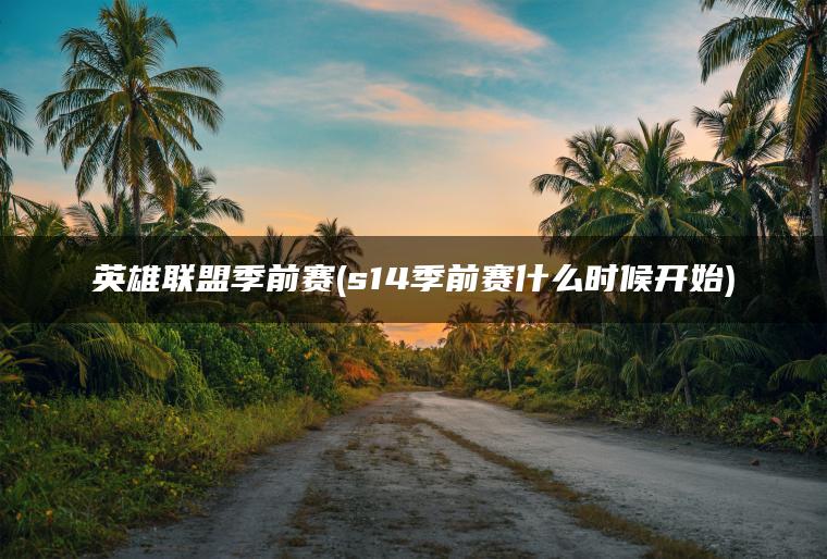 英雄联盟季前赛(s14季前赛什么时候开始)