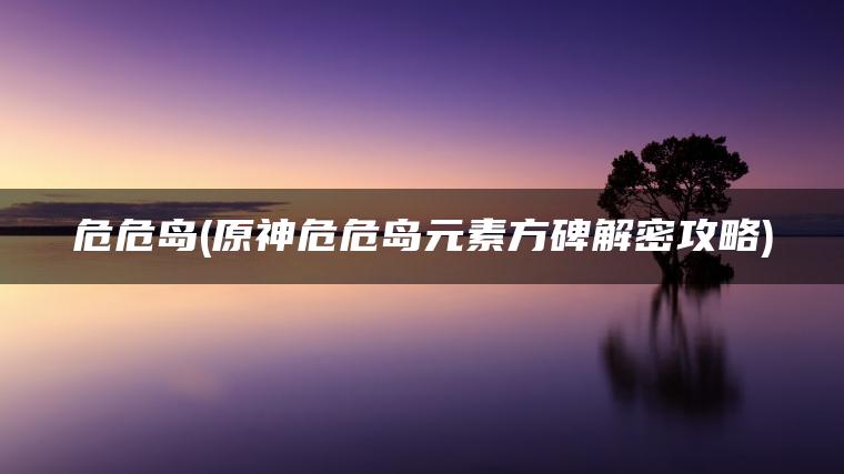 危危岛(原神危危岛元素方碑解密攻略)