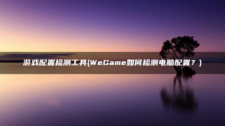 游戏配置检测工具(WeGame如何检测电脑配置？)
