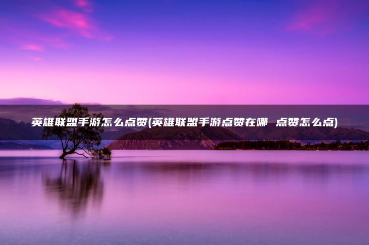 英雄联盟手游怎么点赞(英雄联盟手游点赞在哪 点赞怎么点)