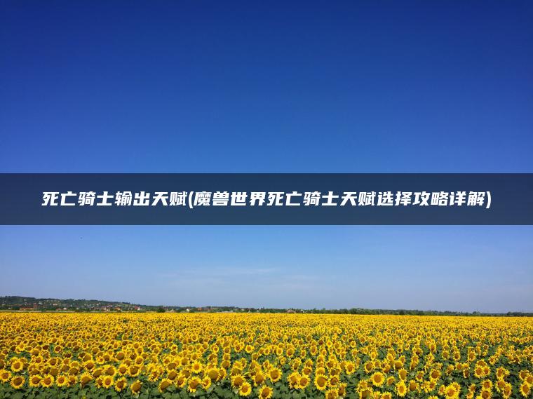 死亡骑士输出天赋(魔兽世界死亡骑士天赋选择攻略详解)