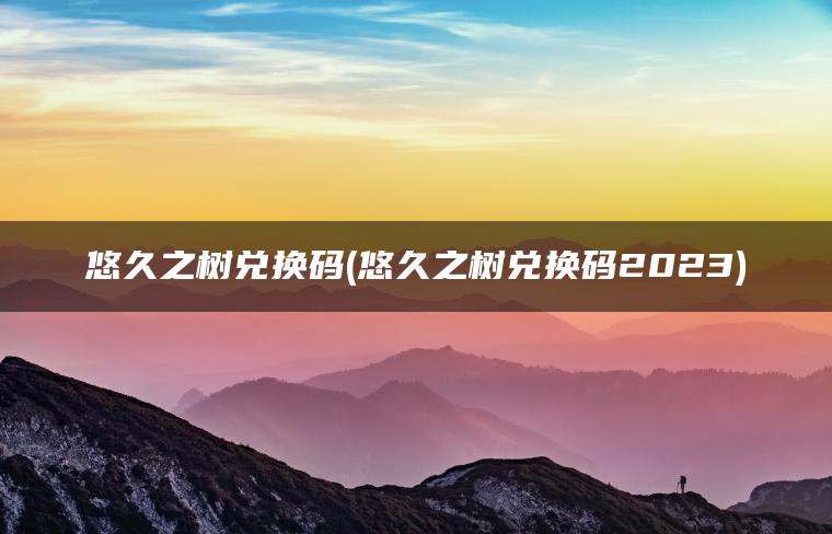 悠久之树兑换码(悠久之树兑换码2023)