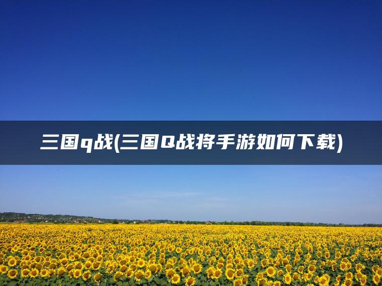 三国q战(三国Q战将手游如何下载)