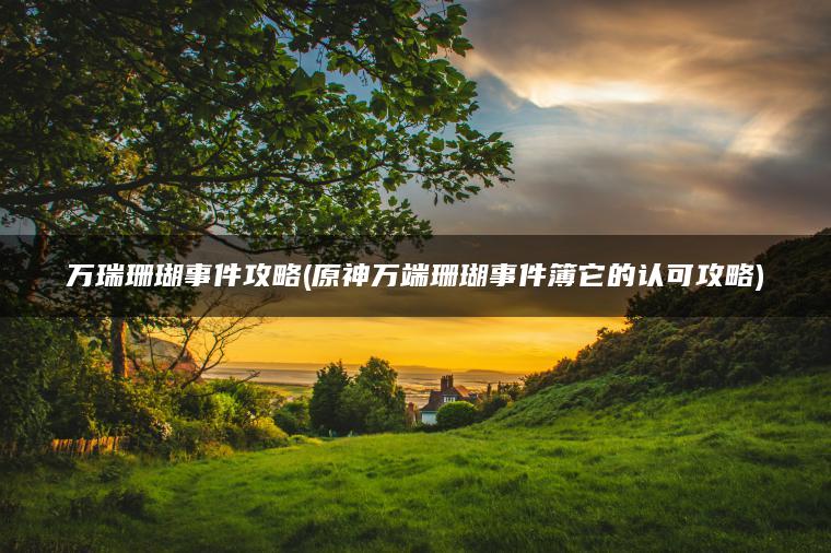 万瑞珊瑚事件攻略(原神万端珊瑚事件簿它的认可攻略)