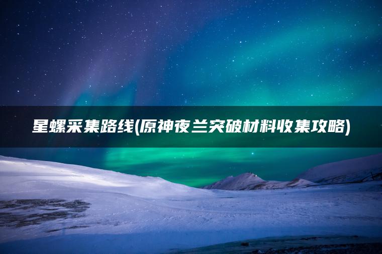 星螺采集路线(原神夜兰突破材料收集攻略)