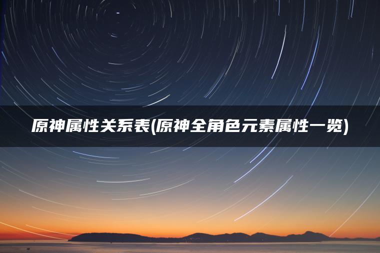 原神属性关系表(原神全角色元素属性一览)