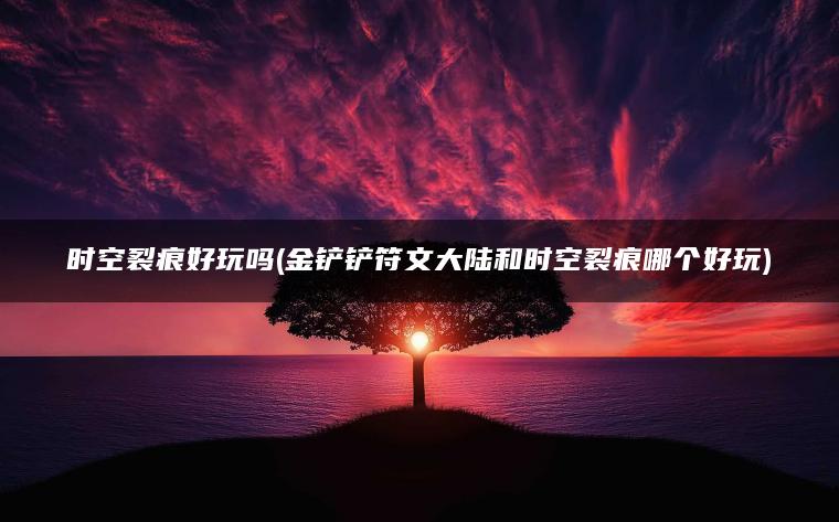 时空裂痕好玩吗(金铲铲符文大陆和时空裂痕哪个好玩)