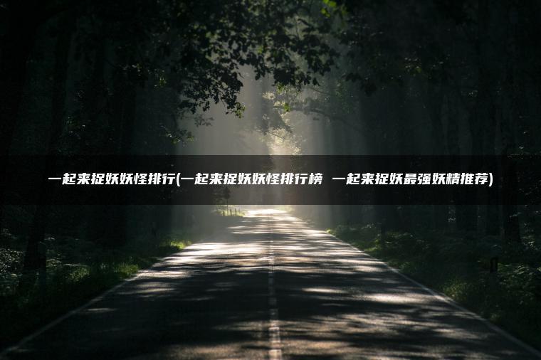 一起来捉妖妖怪排行(一起来捉妖妖怪排行榜 一起来捉妖最强妖精推荐)