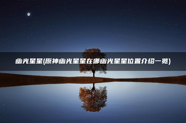 幽光星星(原神幽光星星在哪幽光星星位置介绍一览)