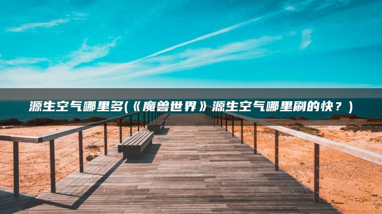 源生空气哪里多(《魔兽世界》源生空气哪里刷的快？)