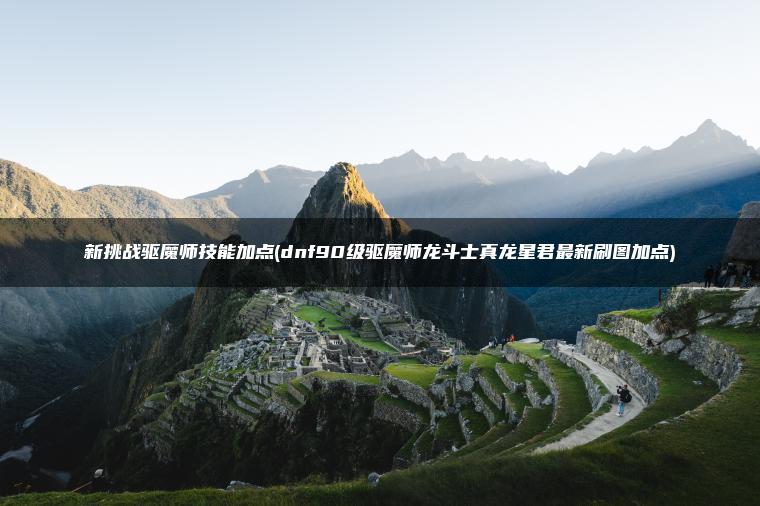 新挑战驱魔师技能加点(dnf90级驱魔师龙斗士真龙星君最新刷图加点)
