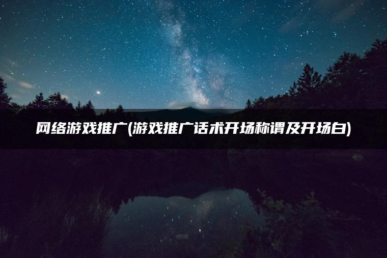 网络游戏推广(游戏推广话术开场称谓及开场白)