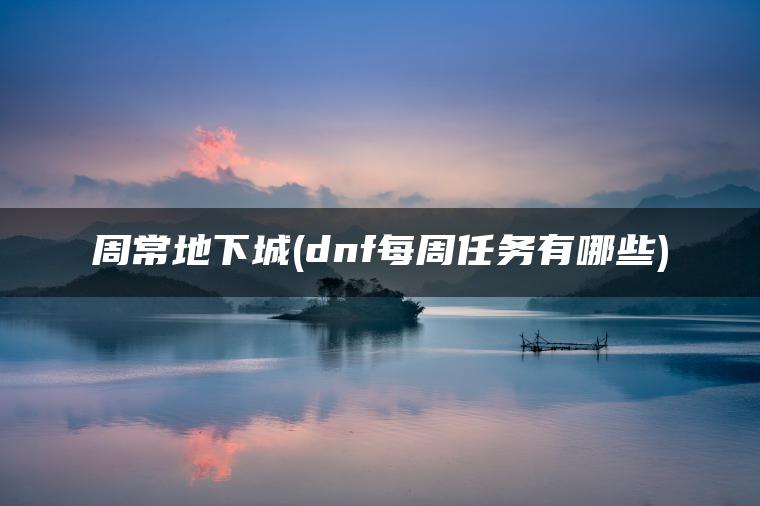 周常地下城(dnf每周任务有哪些)