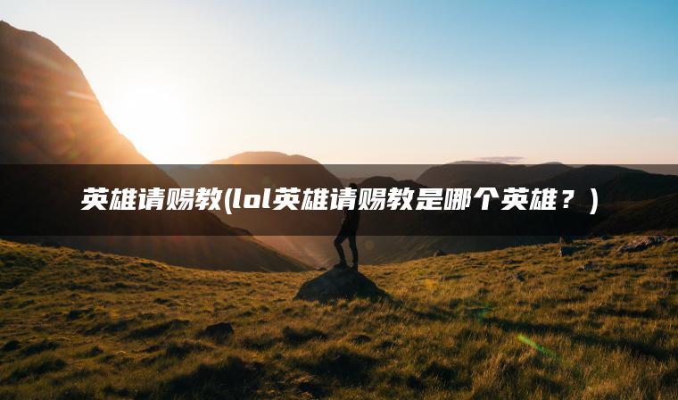 英雄请赐教(lol英雄请赐教是哪个英雄？)