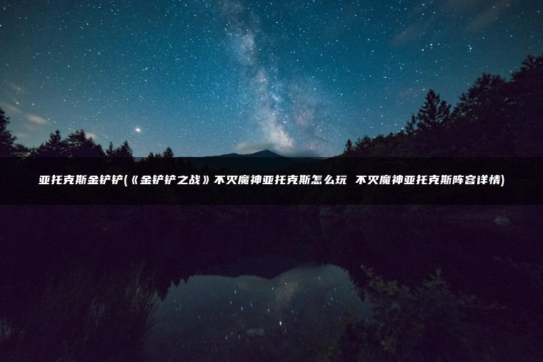 亚托克斯金铲铲(《金铲铲之战》不灭魔神亚托克斯怎么玩 不灭魔神亚托克斯阵容详情)