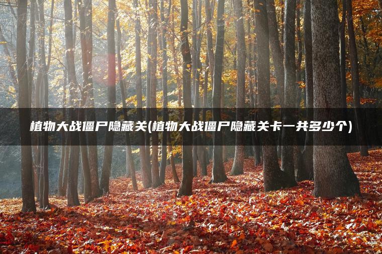 植物大战僵尸隐藏关(植物大战僵尸隐藏关卡一共多少个)