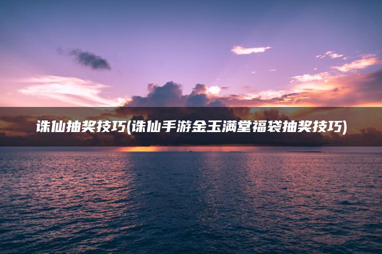 诛仙抽奖技巧(诛仙手游金玉满堂福袋抽奖技巧)