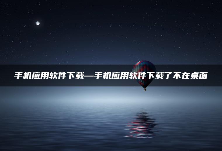 手机应用软件下载—手机应用软件下载了不在桌面