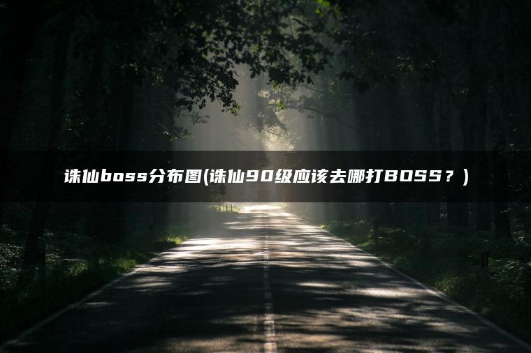 诛仙boss分布图(诛仙90级应该去哪打BOSS？)