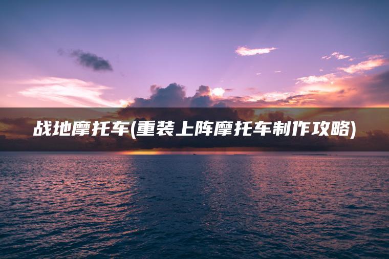 战地摩托车(重装上阵摩托车制作攻略)