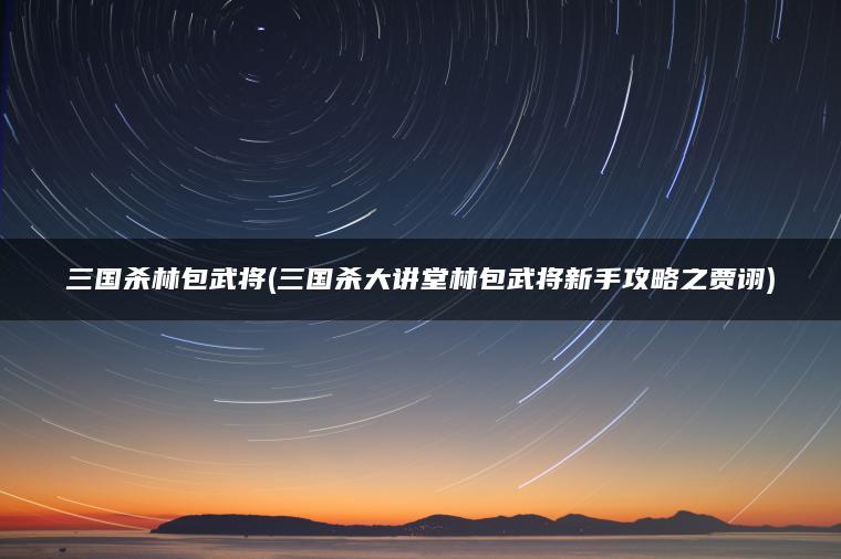 三国杀林包武将(三国杀大讲堂林包武将新手攻略之贾诩)