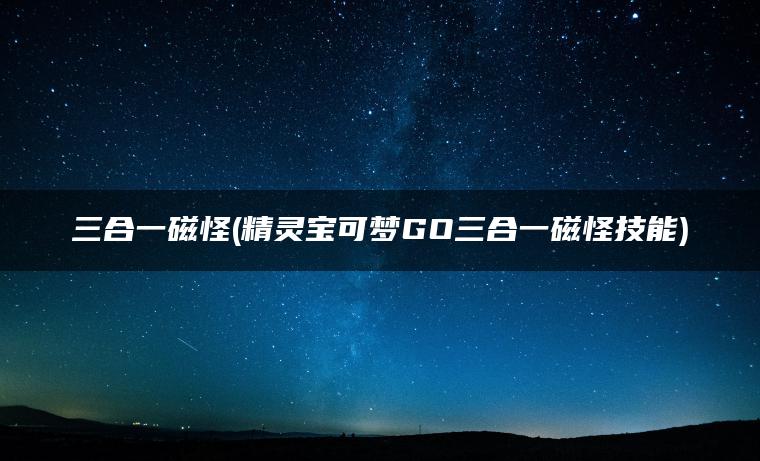 三合一磁怪(精灵宝可梦GO三合一磁怪技能)