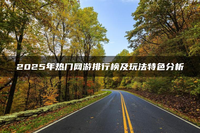 2025年热门网游排行榜及玩法特色分析