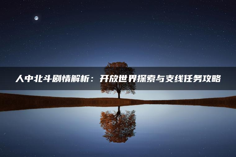 人中北斗剧情解析：开放世界探索与支线任务攻略