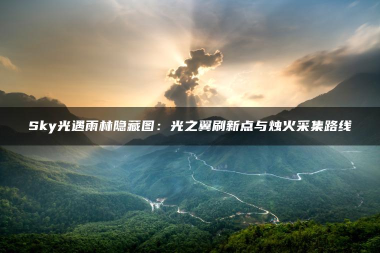 Sky光遇雨林隐藏图：光之翼刷新点与烛火采集路线