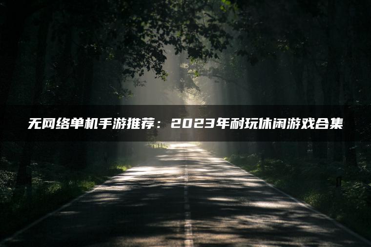 无网络单机手游推荐：2023年耐玩休闲游戏合集