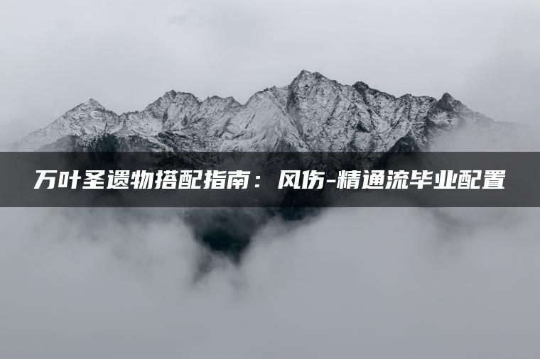 万叶圣遗物搭配指南：风伤-精通流毕业配置
