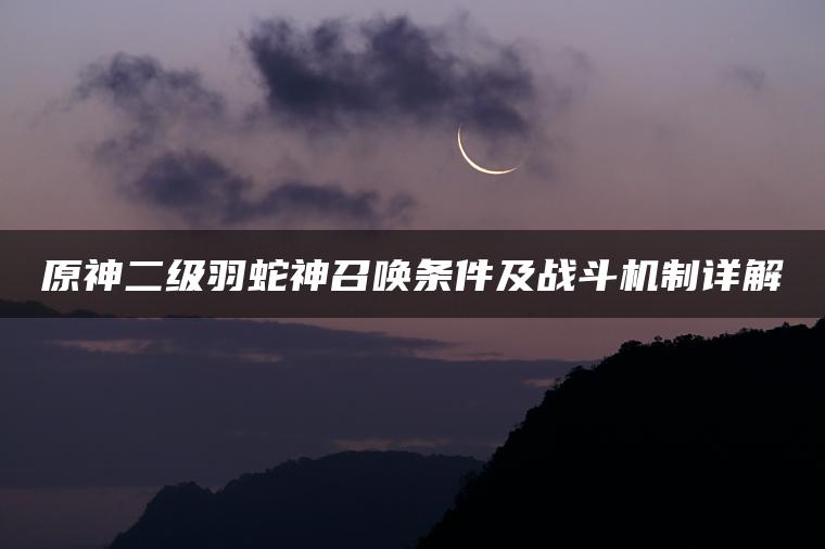 原神二级羽蛇神召唤条件及战斗机制详解