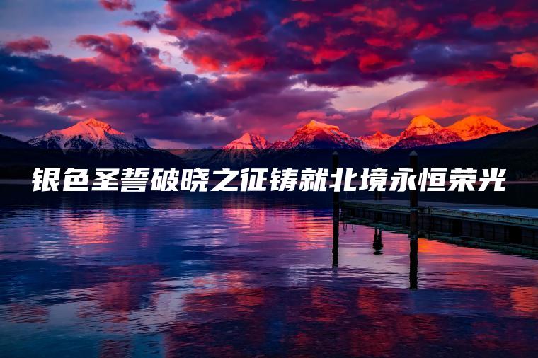 银色圣誓破晓之征铸就北境永恒荣光