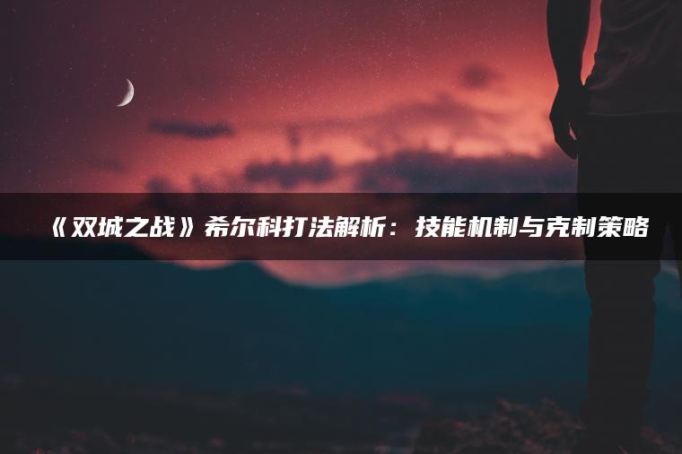 《双城之战》希尔科打法解析：技能机制与克制策略
